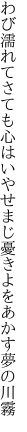 わび濡れてさても心はいやせまじ 憂きよをあかす夢の川霧