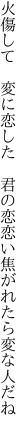 火傷して 変に恋した 君の恋 恋い焦がれたら変な人だね