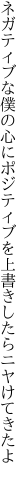 ネガティブな僕の心にポジティブを 上書きしたらニヤけてきたよ