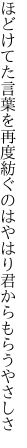 ほどけてた言葉を再度紡ぐのは やはり君からもらうやさしさ