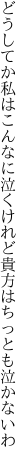 どうしてか私はこんなに泣くけれど 貴方はちっとも泣かないわ