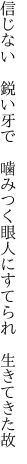 信じない 鋭い牙で 噛みつく眼 人にすてられ 生きてきた故