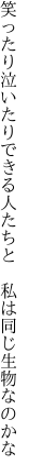 笑ったり泣いたりできる人たちと　 私は同じ生物なのかな