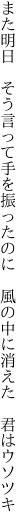 また明日　そう言って手を振ったのに 　風の中に消えた　君はウソツキ