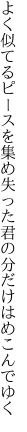 よく似てるピースを集め失った 君の分だけはめこんでゆく