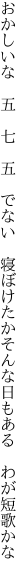 おかしいな 五 七 五 でない 寝ぼけたか そんな日もある わが短歌かな