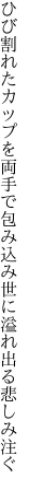 ひび割れたカップを両手で包み込み 世に溢れ出る悲しみ注ぐ