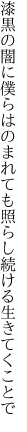 漆黒の闇に僕らはのまれても 照らし続ける生きてくことで