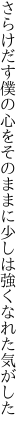 さらけだす僕の心をそのままに 少しは強くなれた気がした