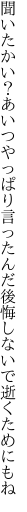 聞いたかい？あいつやっぱり言ったんだ 後悔しないで逝くためにもね