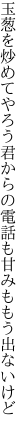 玉葱を炒めてやろう君からの 電話も甘みももう出ないけど