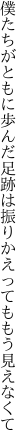 僕たちがともに歩んだ足跡は 振りかえってももう見えなくて