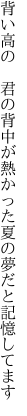 背い高の 君の背中が熱かった 夏の夢だと記憶してます