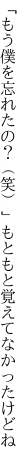 「もう僕を忘れたの？（笑）」 もともと覚えてなかったけどね