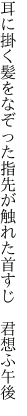 耳に掛く髪をなぞった指先が 触れた首すじ　君想ふ午後