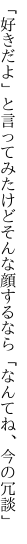 「好きだよ」と言ってみたけどそんな顔 するなら「なんてね、今の冗談」