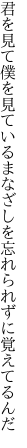 君を見て僕を見ているまなざしを 忘れられずに覚えてるんだ