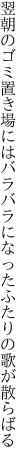 翌朝のゴミ置き場にはバラバラになった ふたりの歌が散らばる