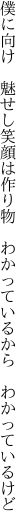 僕に向け　魅せし笑顔は作り物　 わかっているから　わかっているけど