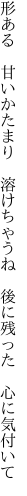 形ある　甘いかたまり　溶けちゃうね 　後に残った　心に気付いて