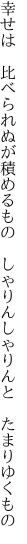 幸せは　比べられぬが積めるもの　 しゃりんしゃりんと　たまりゆくもの