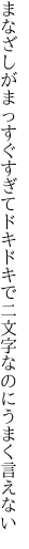 まなざしがまっすぐすぎてドキドキで 二文字なのにうまく言えない