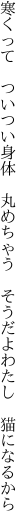 寒くって　ついつい身体　丸めちゃう 　そうだよわたし　猫になるから