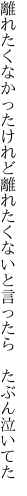 離れたくなかったけれど離れたく ないと言ったら　たぶん泣いてた