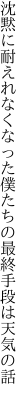 沈黙に耐えれなくなった僕たちの 最終手段は天気の話