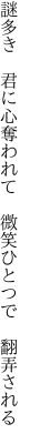 謎多き　君に心奪われて 　微笑ひとつで　翻弄される