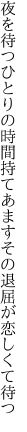 夜を待つひとりの時間持てあます その退屈が恋しくて待つ