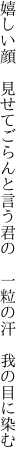 嬉しい顔　見せてごらんと言う君の 　一粒の汗　我の目に染む