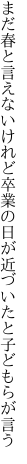 まだ春と言えないけれど卒業の 日が近づいたと子どもらが言う