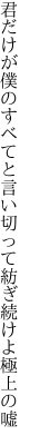 君だけが僕のすべてと言い切って 紡ぎ続けよ極上の嘘