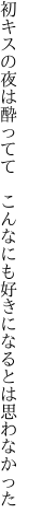 初キスの夜は酔ってて　こんなにも 好きになるとは思わなかった