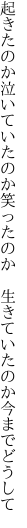 起きたのか泣いていたのか笑ったのか 　生きていたのか今までどうして