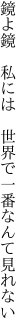 鏡よ鏡　私には 　世界で一番なんて見れない