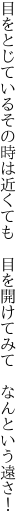 目をとじているその時は近くても　 目を開けてみて　なんという遠さ！