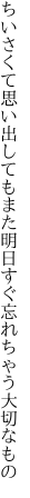 ちいさくて思い出してもまた明日 すぐ忘れちゃう大切なもの