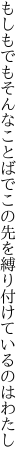 もしもでもそんなことばでこの先を 縛り付けているのはわたし