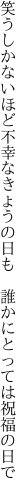 笑うしかないほど不幸なきょうの日も 　誰かにとっては祝福の日で