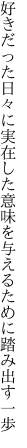 好きだった日々に実在した意味を 与えるために踏み出す一歩