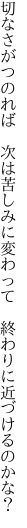 切なさがつのれば　次は苦しみに 変わって　終わりに近づけるのかな？