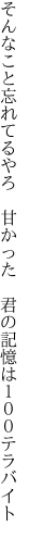 そんなこと忘れてるやろ　甘かった 　君の記憶は１００テラバイト