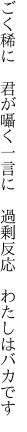 ごく稀に　君が囁く一言に 　過剰反応　わたしはバカです