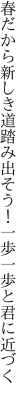 春だから新しき道踏み出そう！ 一歩一歩と君に近づく