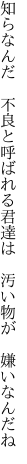 知らなんだ　不良と呼ばれる君達は　 汚い物が　嫌いなんだね