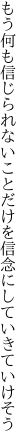 もう何も信じられないことだけを 信念にしていきていけそう