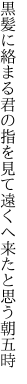 黒髪に絡まる君の指を見て 遠くへ来たと思う朝五時