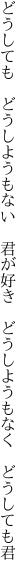 どうしても　どうしようもない　君が好き 　どうしようもなく　どうしても君